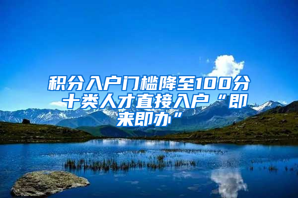 积分入户门槛降至100分 十类人才直接入户“即来即办”