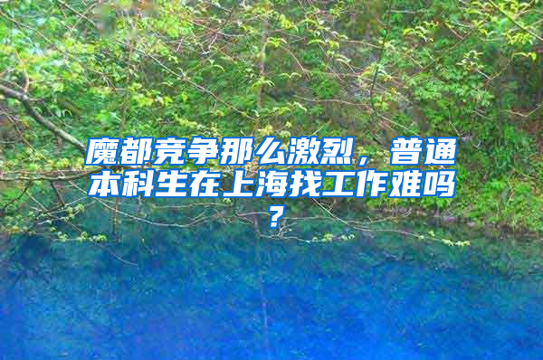 魔都竞争那么激烈，普通本科生在上海找工作难吗？