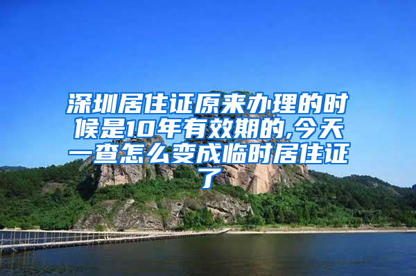 深圳居住证原来办理的时候是10年有效期的,今天一查怎么变成临时居住证了