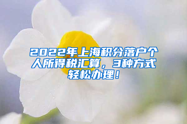 2022年上海积分落户个人所得税汇算，3种方式轻松办理！