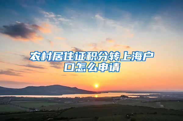 农村居住证积分转上海户口怎么申请