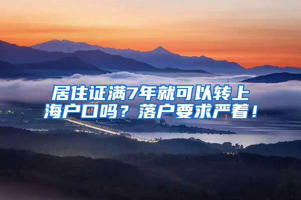 居住证满7年就可以转上海户口吗？落户要求严着！