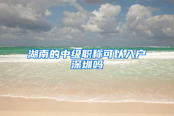 湖南的中级职称可以入户深圳吗