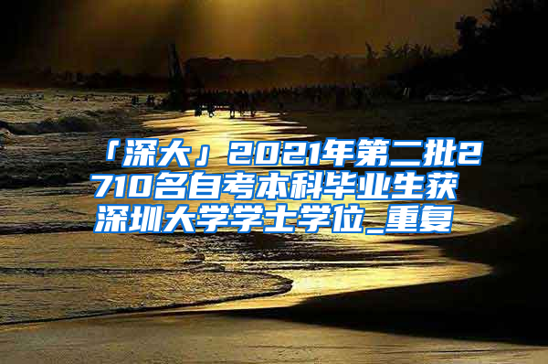 「深大」2021年第二批2710名自考本科毕业生获深圳大学学士学位_重复