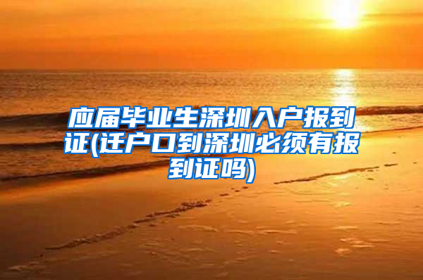 应届毕业生深圳入户报到证(迁户口到深圳必须有报到证吗)