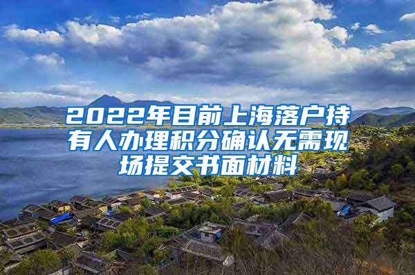 2022年目前上海落户持有人办理积分确认无需现场提交书面材料