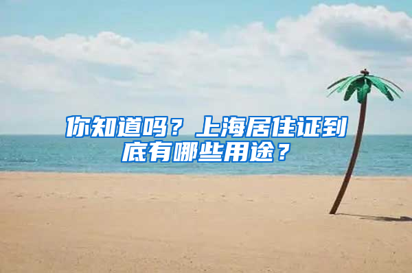 你知道吗？上海居住证到底有哪些用途？