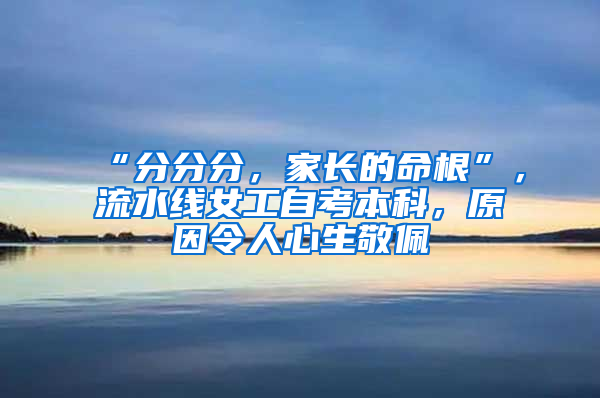 “分分分，家长的命根”，流水线女工自考本科，原因令人心生敬佩