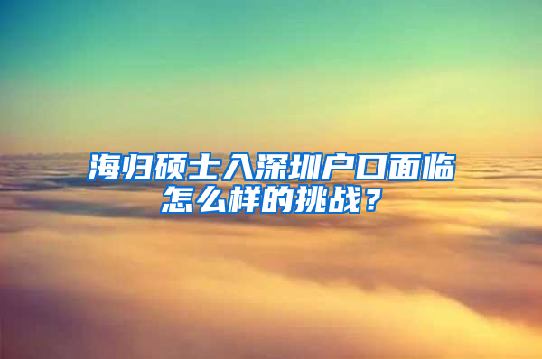 海归硕士入深圳户口面临怎么样的挑战？