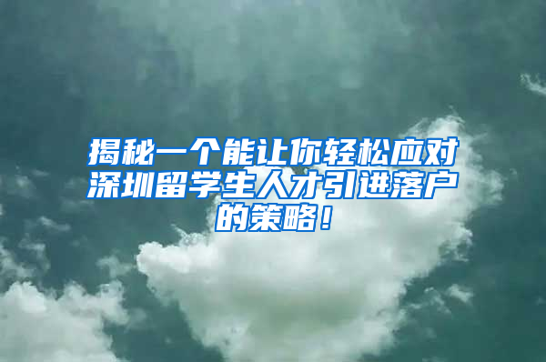 揭秘一个能让你轻松应对深圳留学生人才引进落户的策略！