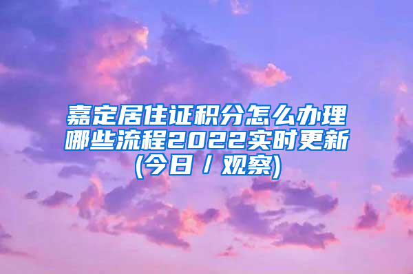 嘉定居住证积分怎么办理哪些流程2022实时更新(今日／观察)