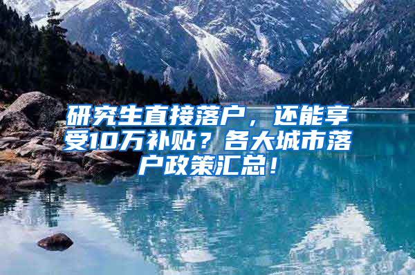 研究生直接落户，还能享受10万补贴？各大城市落户政策汇总！