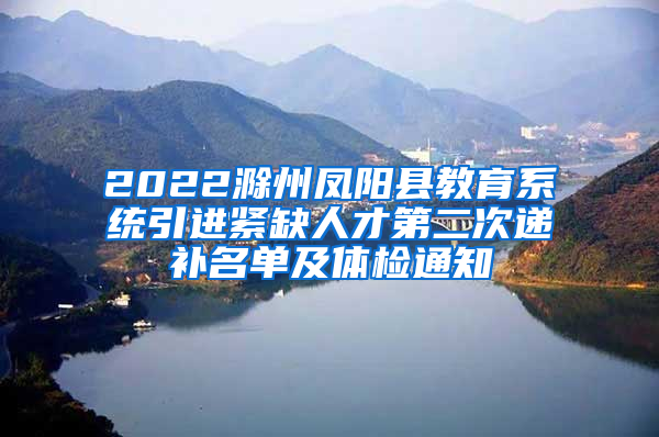 2022滁州凤阳县教育系统引进紧缺人才第二次递补名单及体检通知