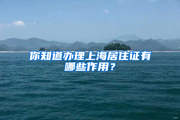 你知道办理上海居住证有哪些作用？