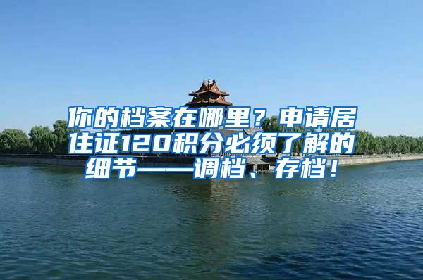 你的档案在哪里？申请居住证120积分必须了解的细节——调档、存档！