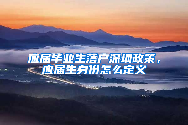 应届毕业生落户深圳政策，应届生身份怎么定义