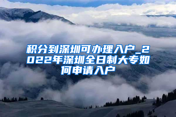 积分到深圳可办理入户_2022年深圳全日制大专如何申请入户