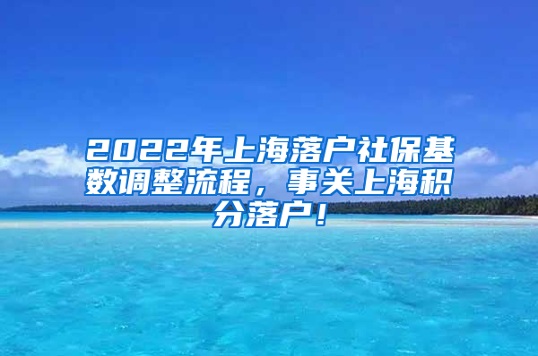 2022年上海落户社保基数调整流程，事关上海积分落户！