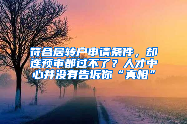 符合居转户申请条件，却连预审都过不了？人才中心并没有告诉你“真相”