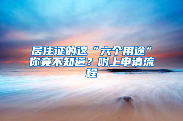 居住证的这“六个用途”你竟不知道？附上申请流程→