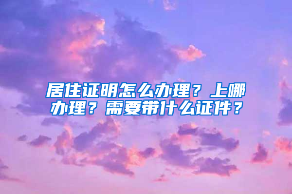 居住证明怎么办理？上哪办理？需要带什么证件？