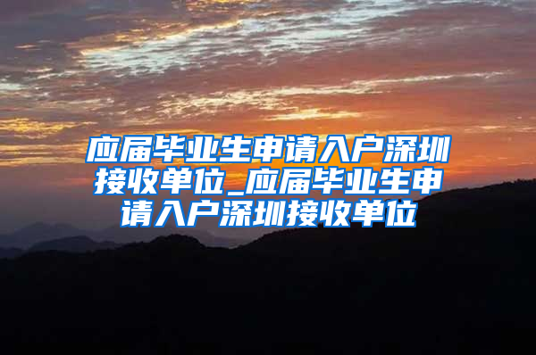 应届毕业生申请入户深圳接收单位_应届毕业生申请入户深圳接收单位