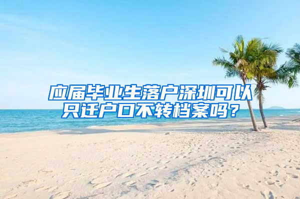 应届毕业生落户深圳可以只迁户口不转档案吗？