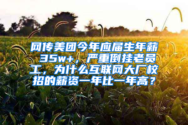 网传美团今年应届生年薪 35w+，严重倒挂老员工，为什么互联网大厂校招的薪资一年比一年高？