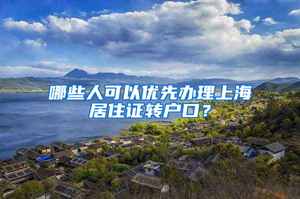 哪些人可以优先办理上海居住证转户口？