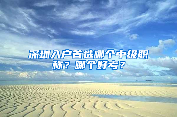 深圳入户首选哪个中级职称？哪个好考？