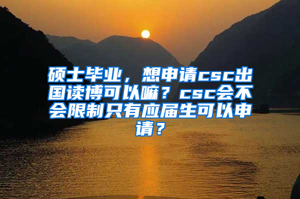 硕士毕业，想申请csc出国读博可以嘛？csc会不会限制只有应届生可以申请？