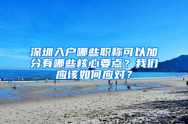 深圳入户哪些职称可以加分有哪些核心要点？我们应该如何应对？