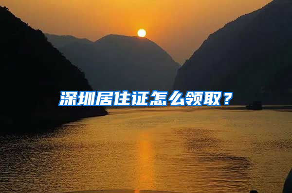 深圳居住证怎么领取？