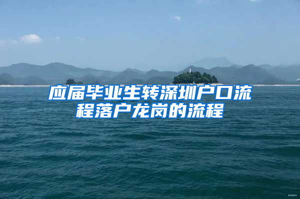 应届毕业生转深圳户口流程落户龙岗的流程