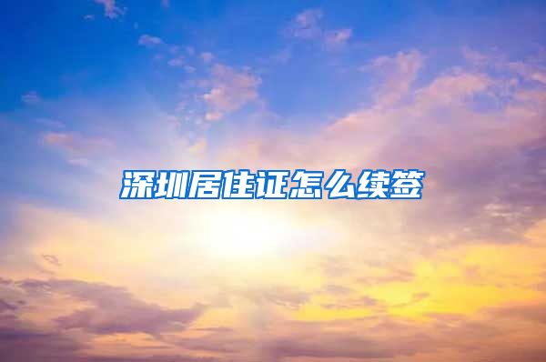 深圳居住证怎么续签