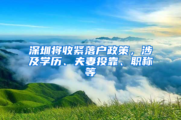 深圳将收紧落户政策，涉及学历、夫妻投靠、职称等