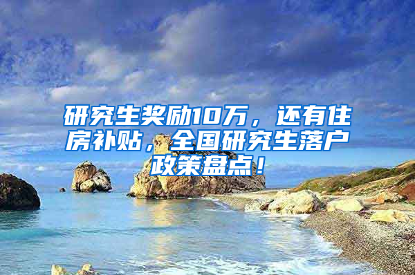 研究生奖励10万，还有住房补贴，全国研究生落户政策盘点！