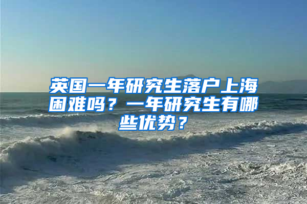 英国一年研究生落户上海困难吗？一年研究生有哪些优势？