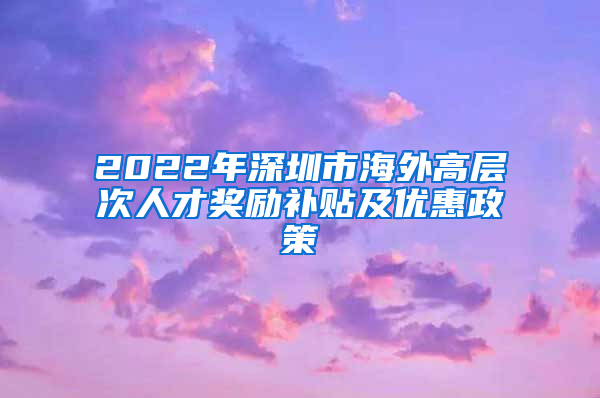 2022年深圳市海外高层次人才奖励补贴及优惠政策