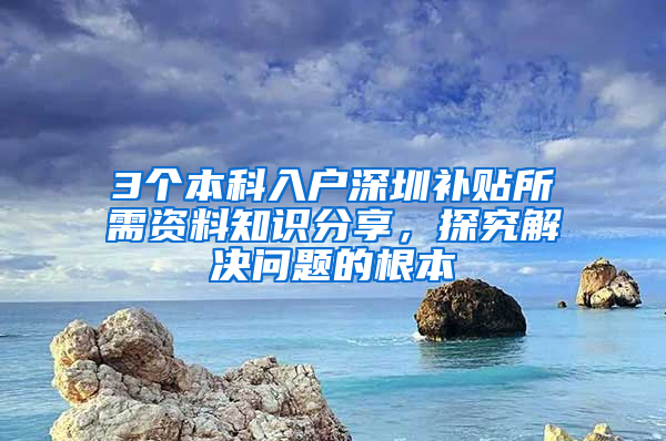 3个本科入户深圳补贴所需资料知识分享，探究解决问题的根本