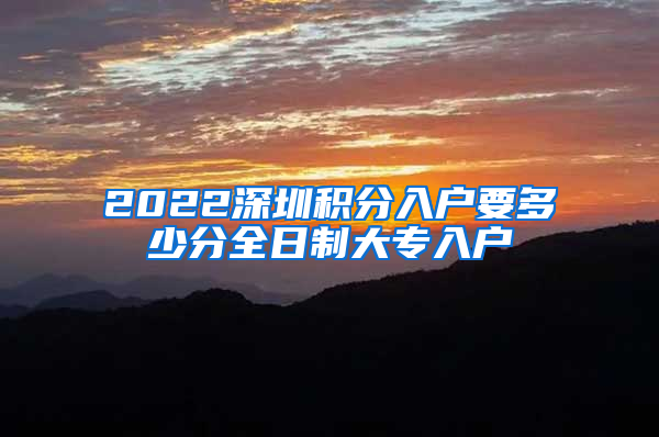 2022深圳积分入户要多少分全日制大专入户