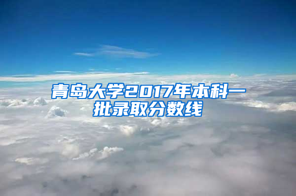 青岛大学2017年本科一批录取分数线