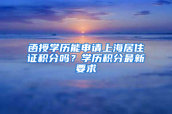 函授学历能申请上海居住证积分吗？学历积分最新要求