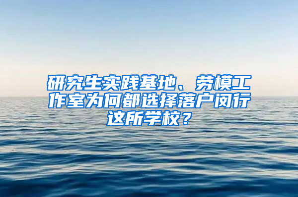 研究生实践基地、劳模工作室为何都选择落户闵行这所学校？