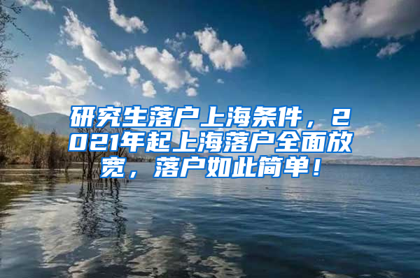 研究生落户上海条件，2021年起上海落户全面放宽，落户如此简单！