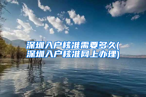 深圳入户核准需要多久(深圳入户核准网上办理)