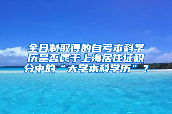 全日制取得的自考本科学历是否属于上海居住证积分中的“大学本科学历”？