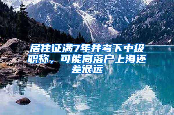 居住证满7年并考下中级职称，可能离落户上海还差很远