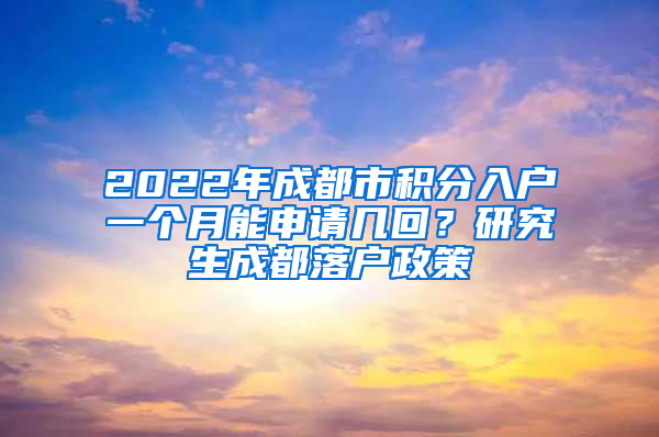 2022年成都市积分入户一个月能申请几回？研究生成都落户政策