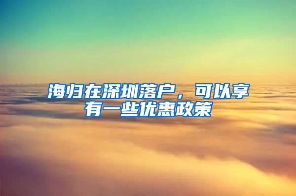 海归在深圳落户，可以享有一些优惠政策